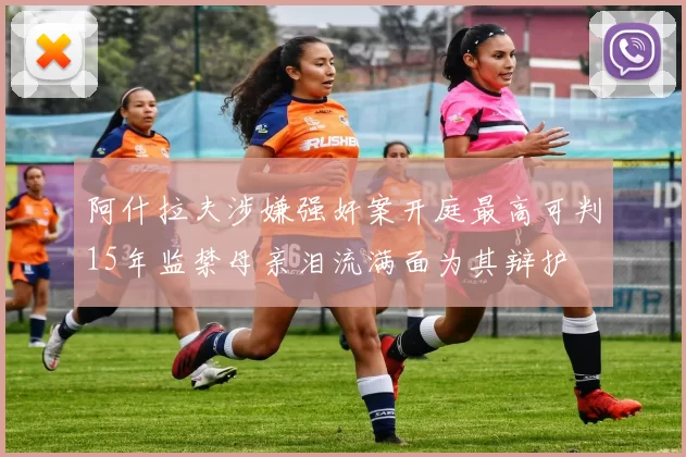 阿什拉夫涉嫌强奸案开庭最高可判15年监禁母亲泪流满面为其辩护