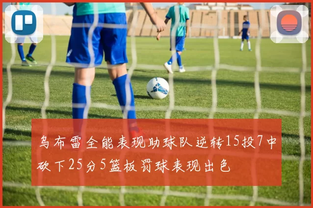 乌布雷全能表现助球队逆转15投7中砍下25分5篮板罚球表现出色