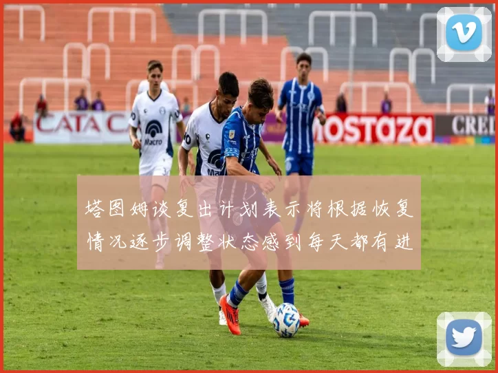 塔图姆谈复出计划表示将根据恢复情况逐步调整状态感到每天都有进步