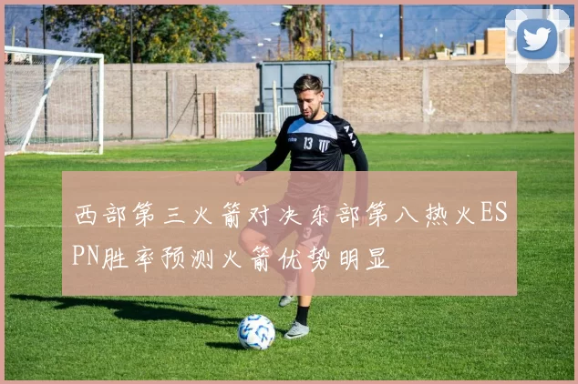 西部第三火箭对决东部第八热火ESPN胜率预测火箭优势明显