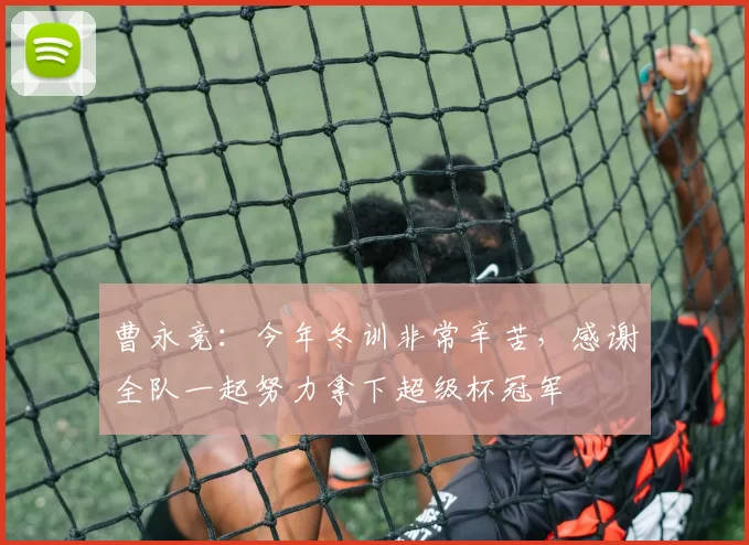 曹永竞：今年冬训非常辛苦，感谢全队一起努力拿下超级杯冠军