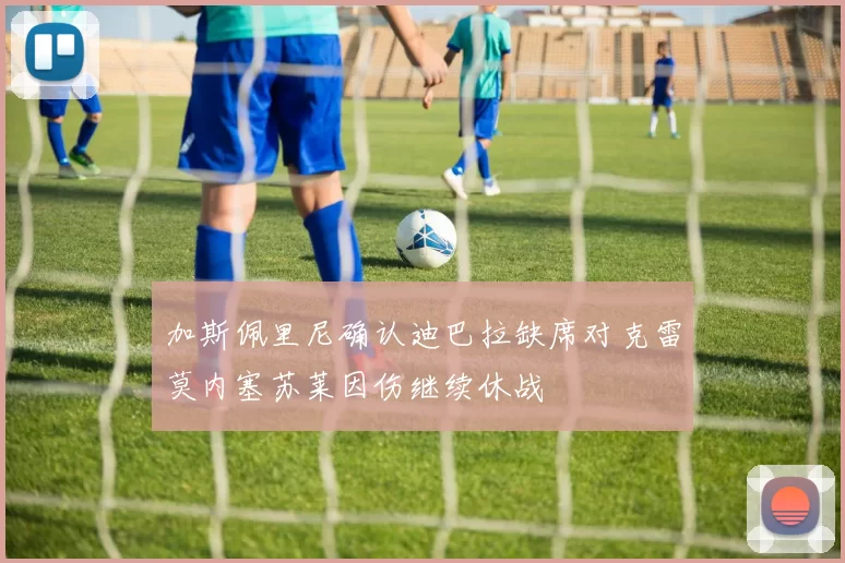 加斯佩里尼确认迪巴拉缺席对克雷莫内塞苏莱因伤继续休战