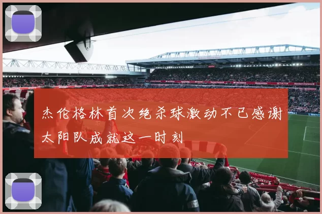 杰伦格林首次绝杀球激动不已感谢太阳队成就这一时刻