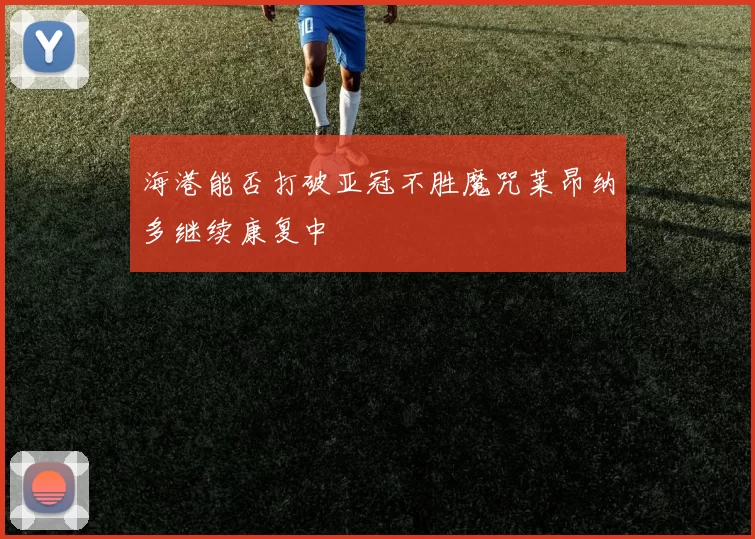 海港能否打破亚冠不胜魔咒莱昂纳多继续康复中