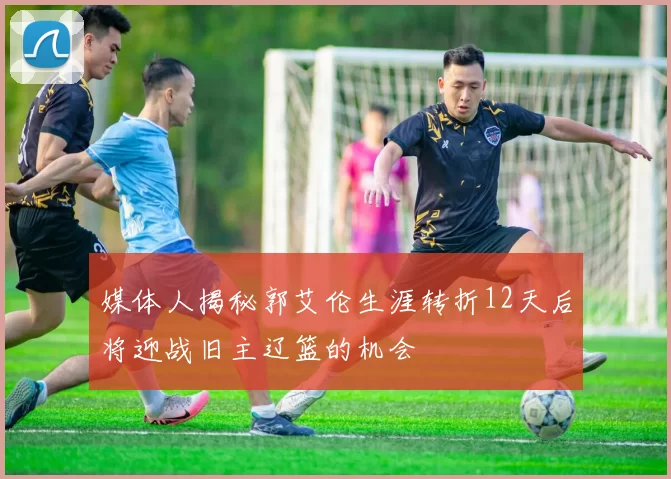媒体人揭秘郭艾伦生涯转折12天后将迎战旧主辽篮的机会