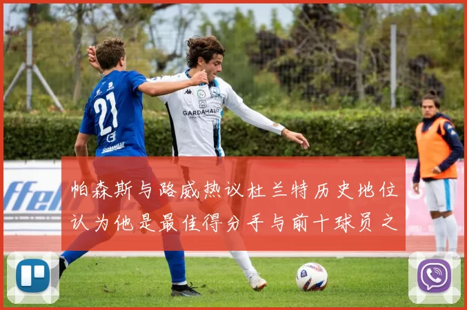 帕森斯与路威热议杜兰特历史地位认为他是最佳得分手与前十球员之一