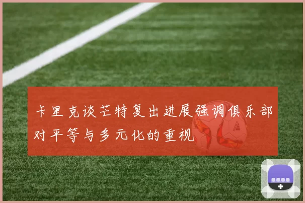 卡里克谈芒特复出进展强调俱乐部对平等与多元化的重视