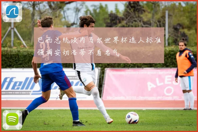 巴西总统谈内马尔世界杯选人标准强调安切洛蒂不看名气