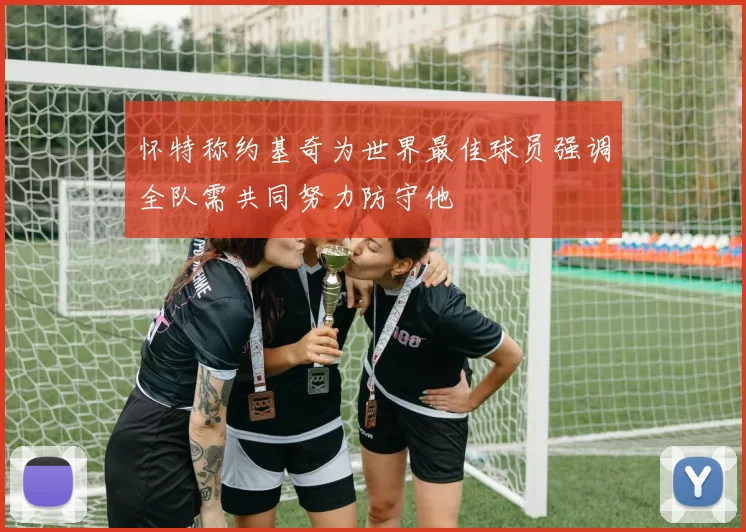 怀特称约基奇为世界最佳球员强调全队需共同努力防守他