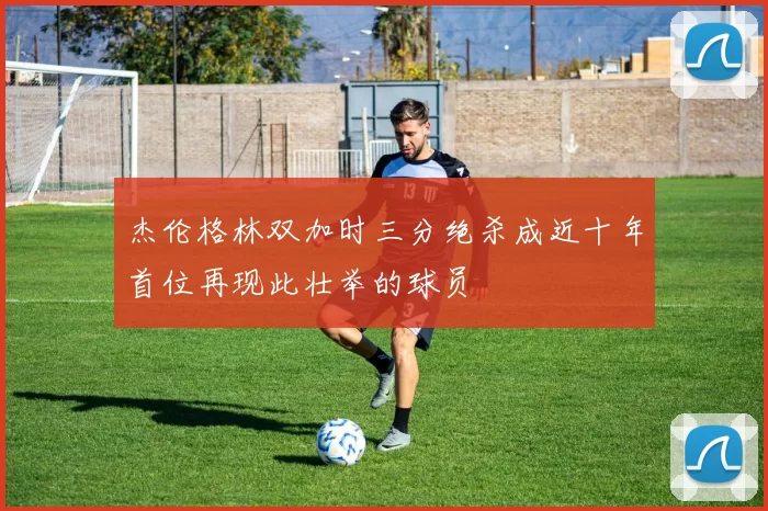 杰伦格林双加时三分绝杀成近十年首位再现此壮举的球员