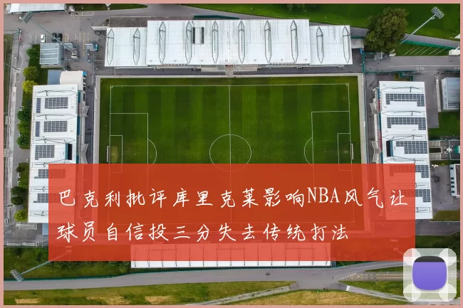 巴克利批评库里克莱影响NBA风气让球员自信投三分失去传统打法