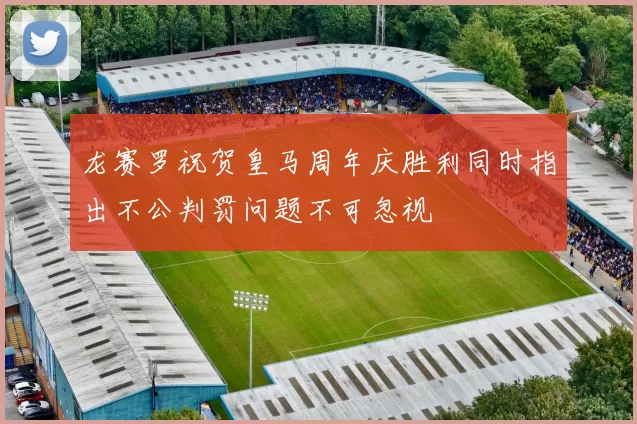 龙赛罗祝贺皇马周年庆胜利同时指出不公判罚问题不可忽视