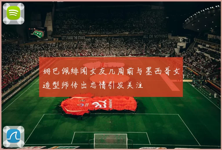 姆巴佩绯闻女友几周前与墨西哥女造型师传出恋情引发关注