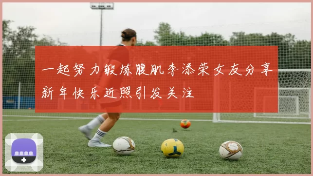 一起努力锻炼腹肌李添荣女友分享新年快乐近照引发关注