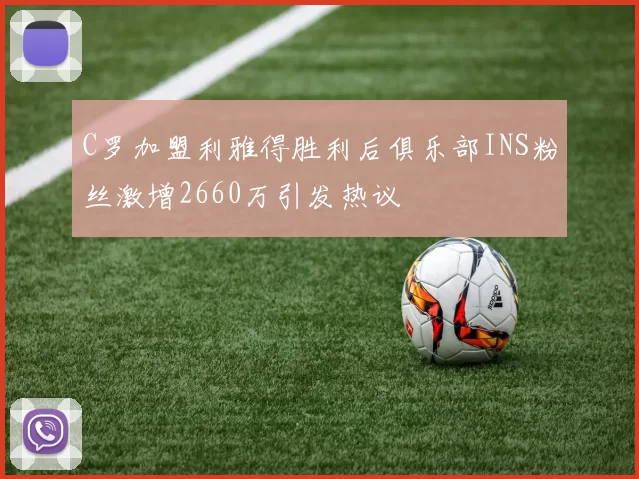 C罗加盟利雅得胜利后俱乐部INS粉丝激增2660万引发热议