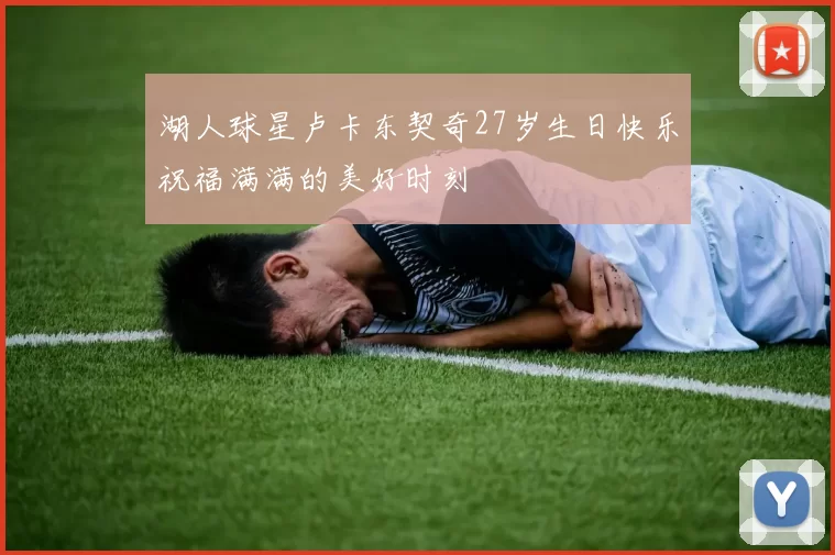 湖人球星卢卡东契奇27岁生日快乐祝福满满的美好时刻