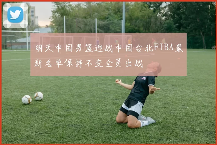 明天中国男篮迎战中国台北FIBA最新名单保持不变全员出战