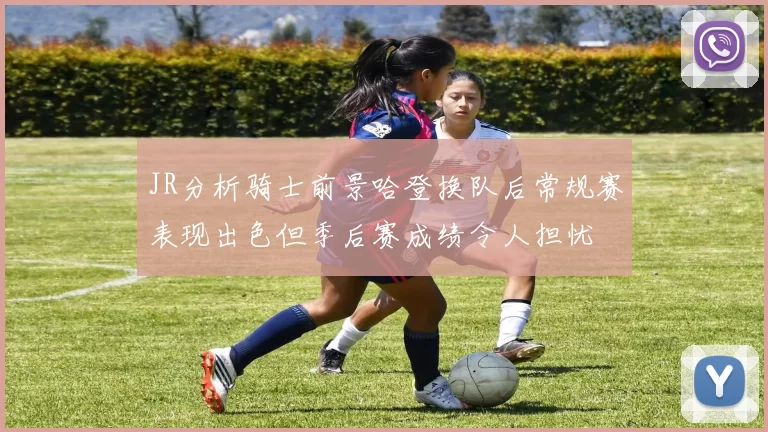 JR分析骑士前景哈登换队后常规赛表现出色但季后赛成绩令人担忧