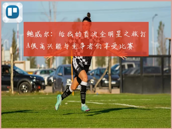 鲍威尔：给我的首次全明星之旅打A很高兴能与竞争者们享受比赛