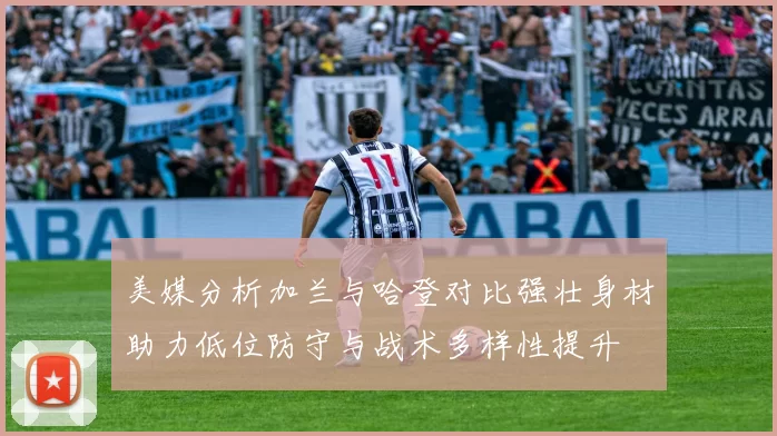 美媒分析加兰与哈登对比强壮身材助力低位防守与战术多样性提升