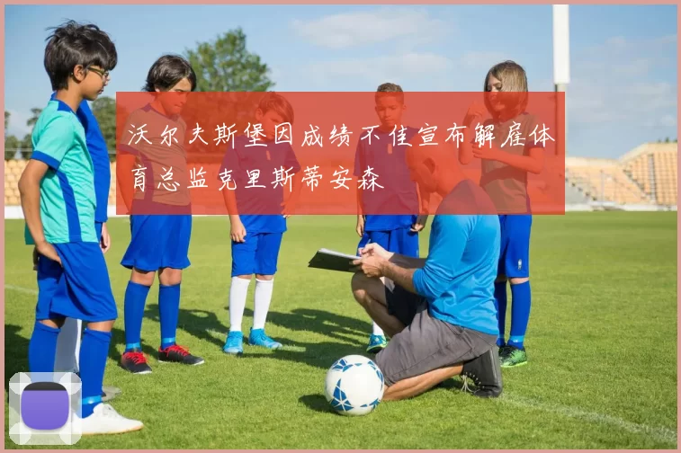 沃尔夫斯堡因成绩不佳宣布解雇体育总监克里斯蒂安森