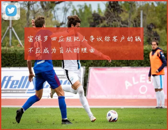 富保罗回应经纪人争议称客户的钱不应成为盲从的理由