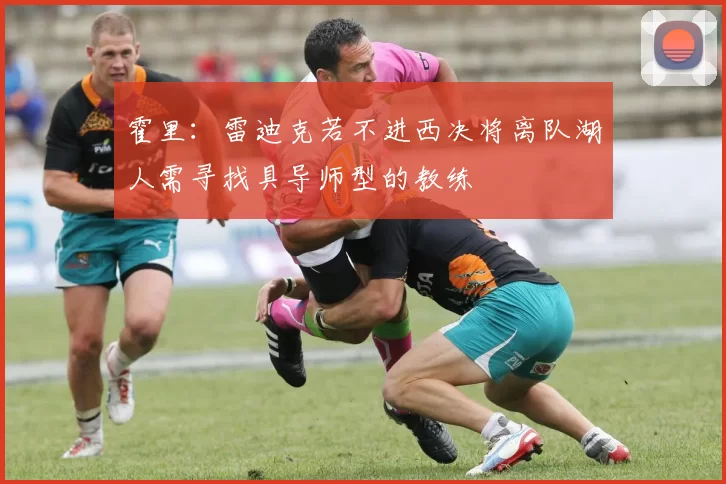 霍里：雷迪克若不进西决将离队湖人需寻找具导师型的教练
