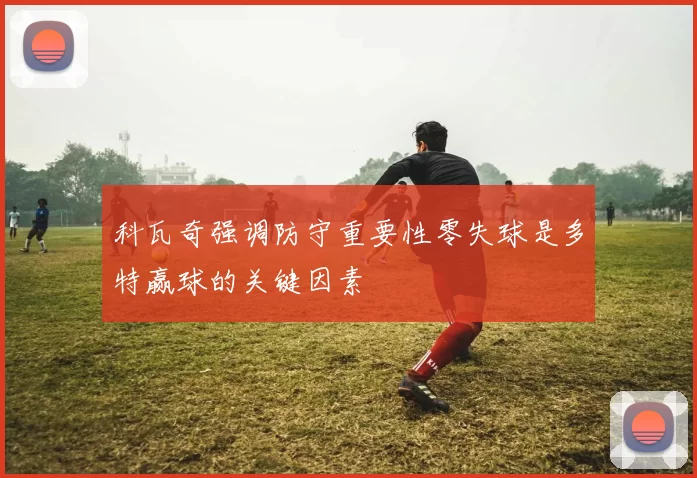 科瓦奇强调防守重要性零失球是多特赢球的关键因素